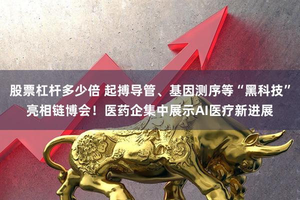 股票杠杆多少倍 起搏导管、基因测序等“黑科技”亮相链博会！医药企集中展示AI医疗新进展