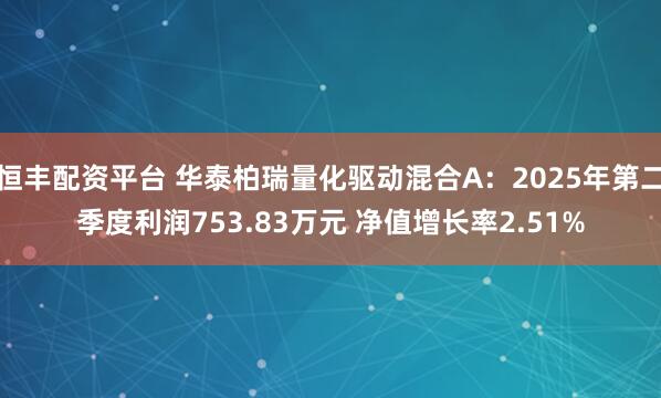 恒丰配资平台 华泰柏瑞量化驱动混合A：2025年第二季度利润753.83万元 净值增长率2.51%