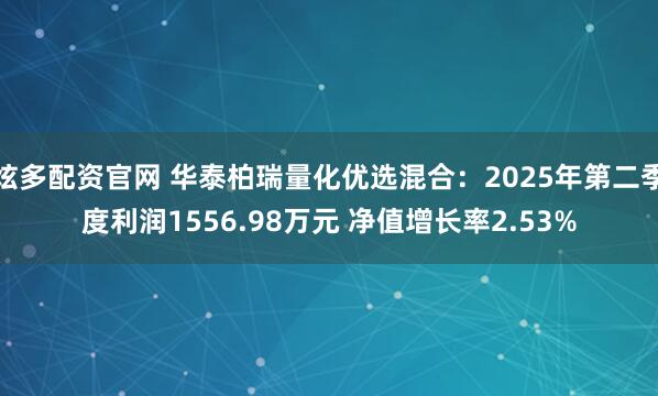 炫多配资官网 华泰柏瑞量化优选混合：2025年第二季度利润1556.98万元 净值增长率2.53%