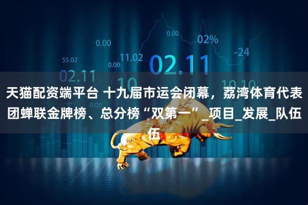 天猫配资端平台 十九届市运会闭幕，荔湾体育代表团蝉联金牌榜、总分榜“双第一”_项目_发展_队伍