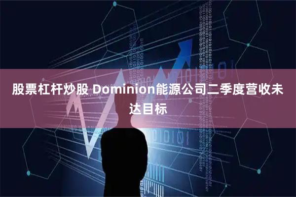股票杠杆炒股 Dominion能源公司二季度营收未达目标