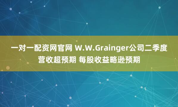 一对一配资网官网 W.W.Grainger公司二季度营收超预期 每股收益略逊预期