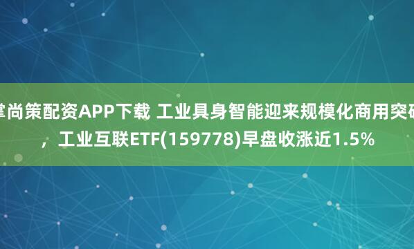 掌尚策配资APP下载 工业具身智能迎来规模化商用突破，工业互联ETF(159778)早盘收涨近1.5%