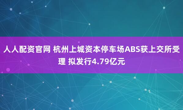 人人配资官网 杭州上城资本停车场ABS获上交所受理 拟发行4.79亿元