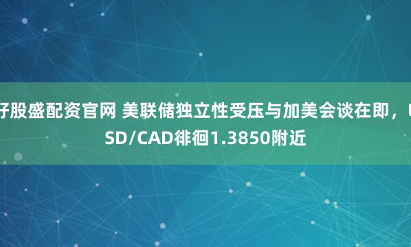好股盛配资官网 美联储独立性受压与加美会谈在即，USD/CAD徘徊1.3850附近