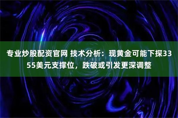 专业炒股配资官网 技术分析:现黄金可能下探3355美元支撑位,跌破或引发更深调整