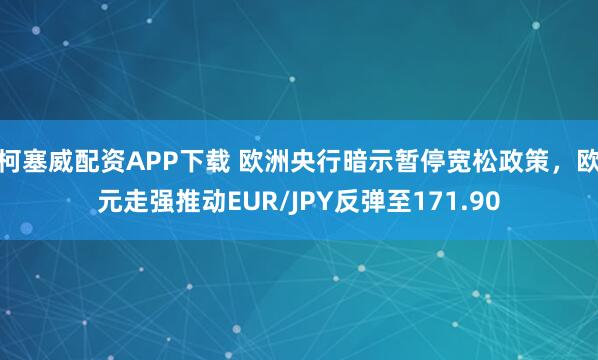 柯塞威配资APP下载 欧洲央行暗示暂停宽松政策，欧元走强推动EUR/JPY反弹至171.90