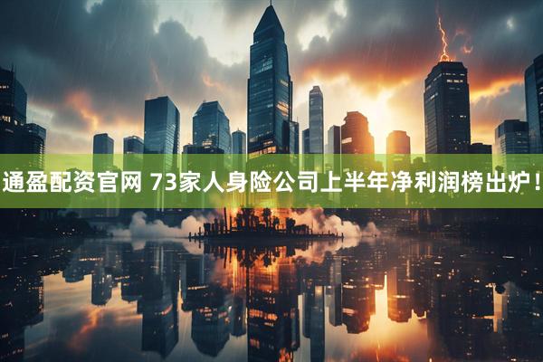 通盈配资官网 73家人身险公司上半年净利润榜出炉！