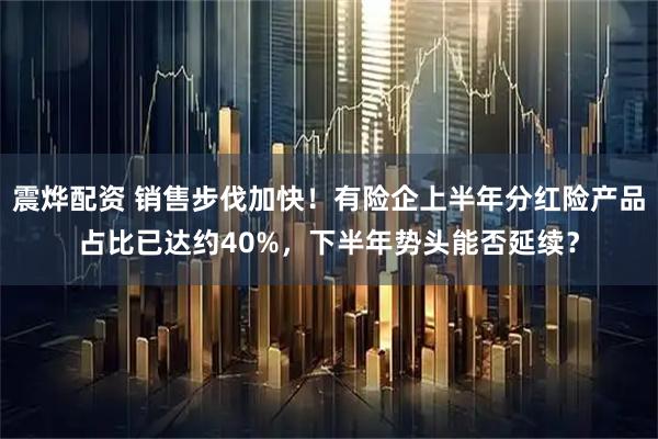 震烨配资 销售步伐加快！有险企上半年分红险产品占比已达约40%，下半年势头能否延续？