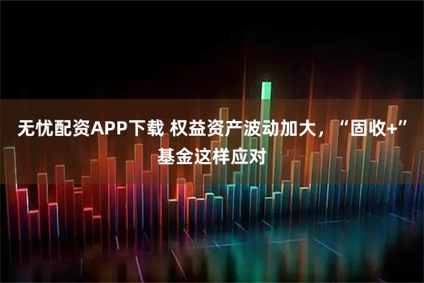 无忧配资APP下载 权益资产波动加大，“固收+”基金这样应对