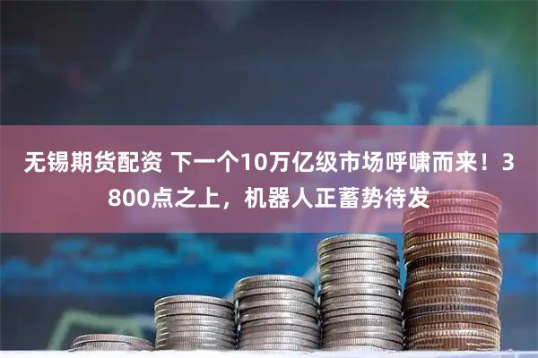 无锡期货配资 下一个10万亿级市场呼啸而来！3800点之上，机器人正蓄势待发