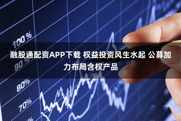 融股通配资APP下载 权益投资风生水起 公募加力布局含权产品
