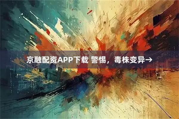 京融配资APP下载 警惕，毒株变异→
