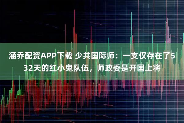涵乔配资APP下载 少共国际师：一支仅存在了532天的红小鬼队伍，师政委是开国上将