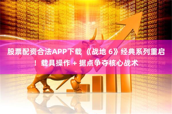 股票配资合法APP下载 《战地 6》经典系列重启！载具操作 + 据点争夺核心战术