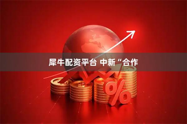 犀牛配资平台 中新“合作