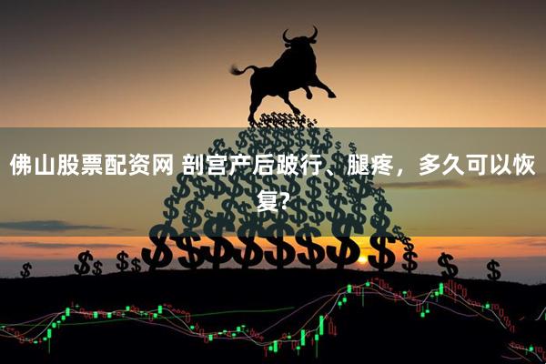 佛山股票配资网 剖宫产后跛行、腿疼，多久可以恢复?