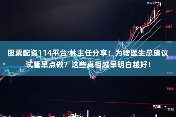 股票配资114平台 林主任分享：为啥医生总建议试管早点做？这些真相越早明白越好！