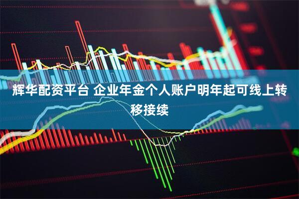 辉华配资平台 企业年金个人账户明年起可线上转移接续