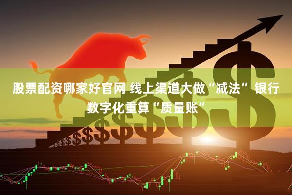 股票配资哪家好官网 线上渠道大做“减法” 银行数字化重算“质量账”